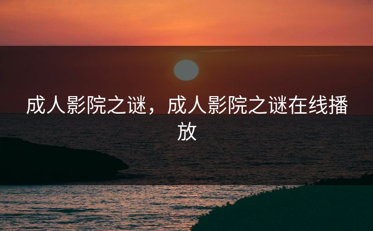 成人影院之谜，成人影院之谜在线播放