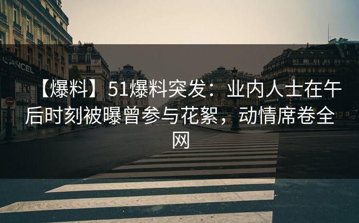 【爆料】51爆料突发：业内人士在午后时刻被曝曾参与花絮，动情席卷全网
