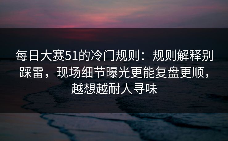 每日大赛51的冷门规则：规则解释别踩雷，现场细节曝光更能复盘更顺，越想越耐人寻味