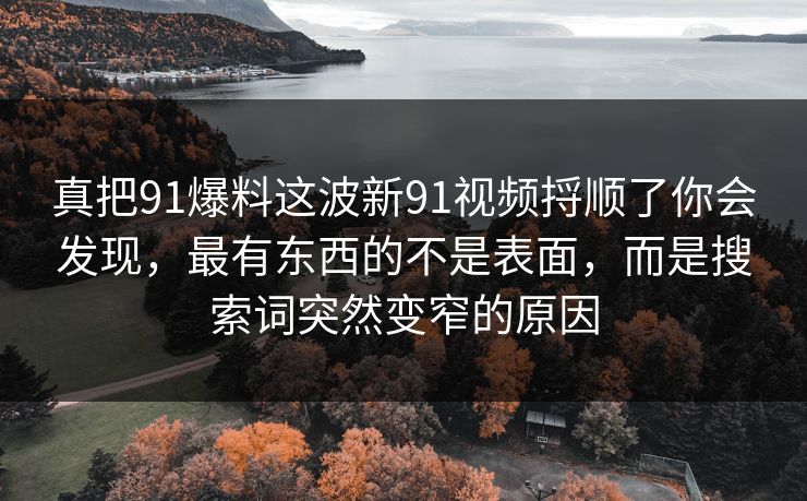 真把91爆料这波新91视频捋顺了你会发现，最有东西的不是表面，而是搜索词突然变窄的原因