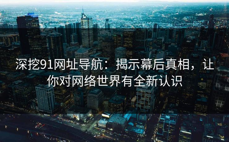 深挖91网址导航：揭示幕后真相，让你对网络世界有全新认识