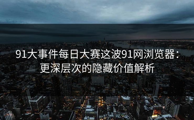 91大事件每日大赛这波91网浏览器：更深层次的隐藏价值解析