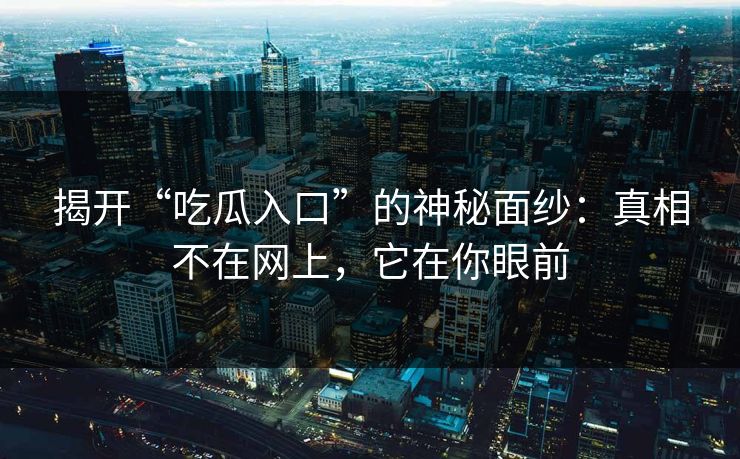 揭开“吃瓜入口”的神秘面纱：真相不在网上，它在你眼前