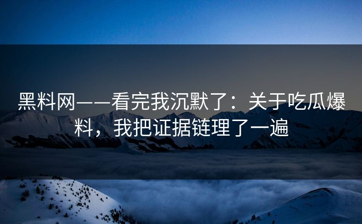 黑料网——看完我沉默了:关于吃瓜爆料,我把证据链理了一遍 黑料网——看完我沉默了:关于吃瓜爆料,我把证据链理了一遍