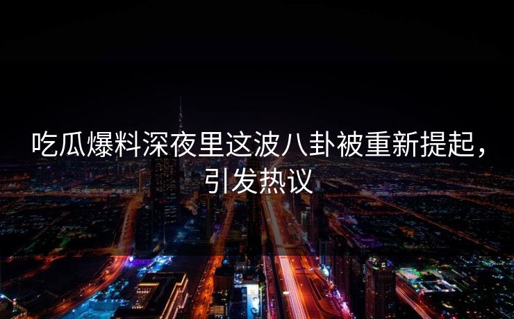 吃瓜爆料深夜里这波八卦被重新提起,引发热议 吃瓜爆料深夜里这波八卦被重新提起,引发热议