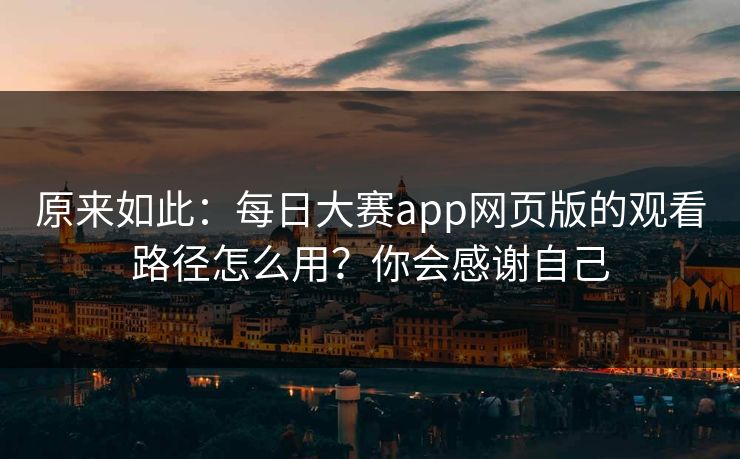 原来如此:每日大赛app网页版的观看路径怎么用?你会感谢自己 原来如此:每日大赛app网页版的观看路径怎么用?你会感谢自己