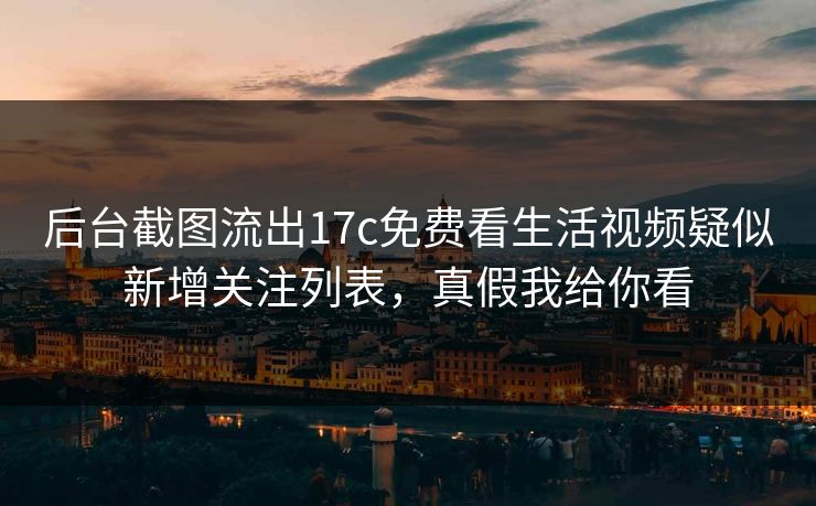 后台截图流出17c免费看生活视频疑似新增关注列表,真假我给你看 后台截图流出17c免费看生活视频疑似新增关注列表,真假我给你看