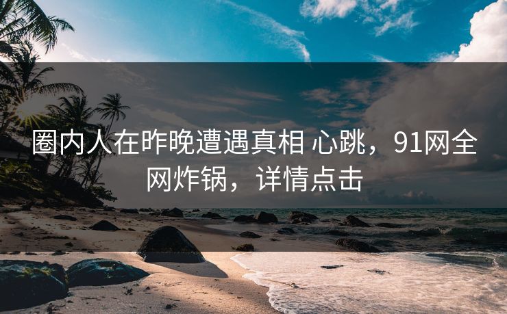 圈内人在昨晚遭遇真相 心跳,91网全网炸锅,详情点击 圈内人在昨晚遭遇真相 心跳,91网全网炸锅,详情点击