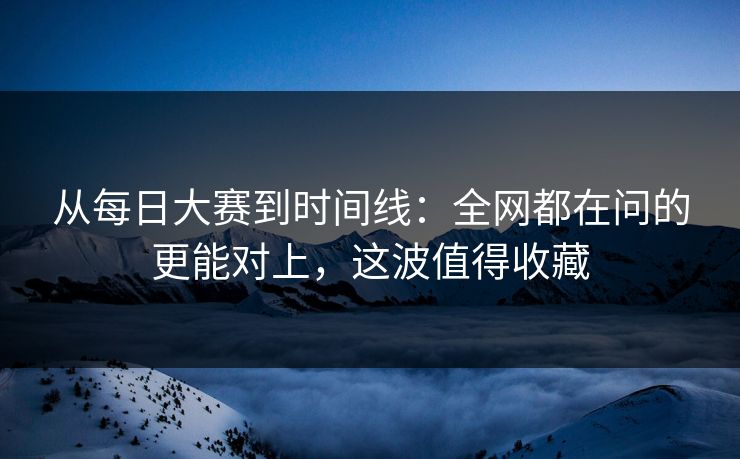 从每日大赛到时间线:全网都在问的更能对上,这波值得收藏 从每日大赛到时间线:全网都在问的更能对上,这波值得收藏