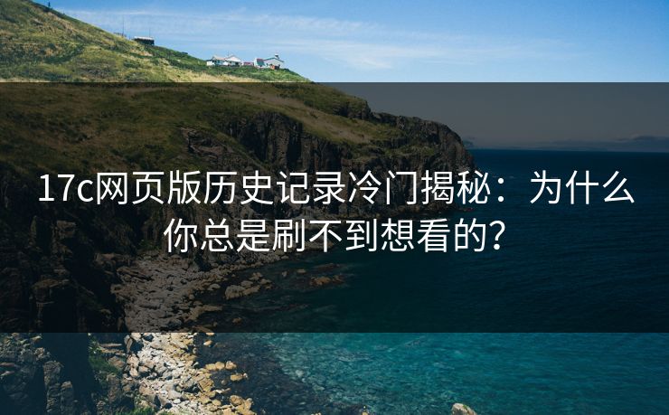 17c网页版历史记录冷门揭秘:为什么你总是刷不到想看的? 17c网页版历史记录冷门揭秘:为什么你总是刷不到想看的?