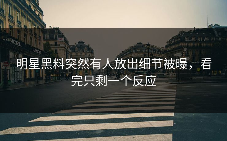 明星黑料突然有人放出细节被曝，看完只剩一个反应
