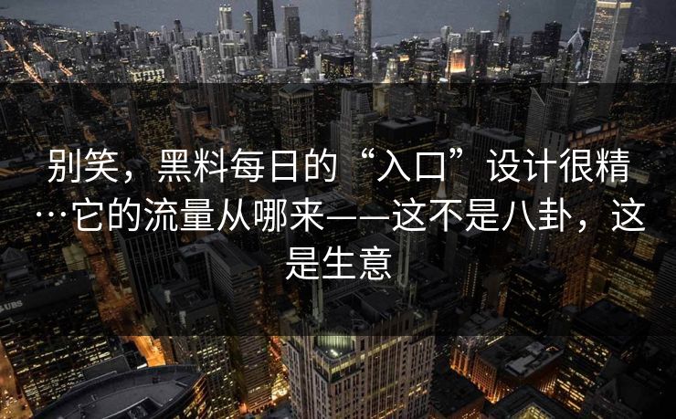 别笑,黑料每日的“入口”设计很精…它的流量从哪来——这不是八卦,这是生意 别笑,黑料每日的“入口”设计很精…它的流量从哪来——这不是八卦,这是生意
