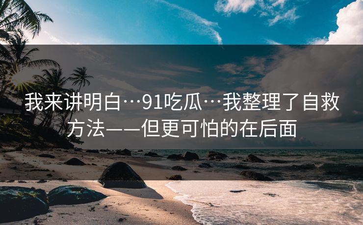 我来讲明白…91吃瓜…我整理了自救方法——但更可怕的在后面 我来讲明白…91吃瓜…我整理了自救方法——但更可怕的在后面