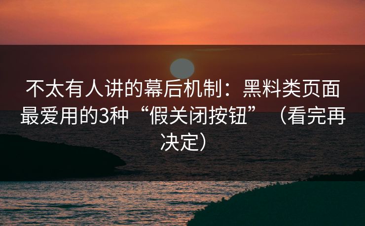 不太有人讲的幕后机制:黑料类页面最爱用的3种“假关闭按钮”(看完再决定) 不太有人讲的幕后机制:黑料类页面最爱用的3种“假关闭按钮”(看完再决定)