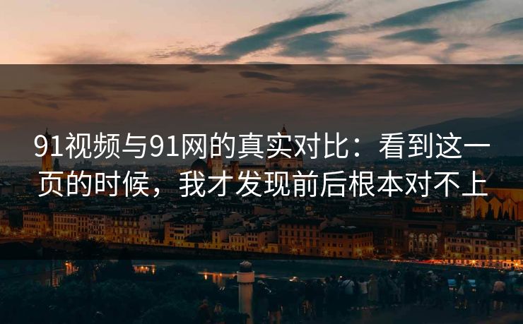 91视频与91网的真实对比：看到这一页的时候，我才发现前后根本对不上