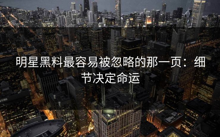 明星黑料最容易被忽略的那一页：细节决定命运