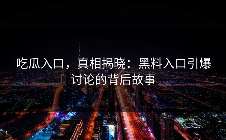 吃瓜入口，真相揭晓：黑料入口引爆讨论的背后故事