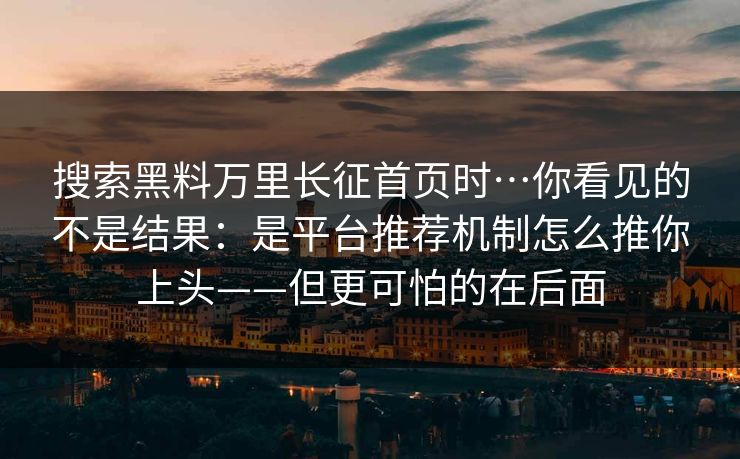 搜索黑料万里长征首页时…你看见的不是结果:是平台推荐机制怎么推你上头——但更可怕的在后面 搜索黑料万里长征首页时…你看见的不是结果:是平台推荐机制怎么推你上头——但更可怕的在后面