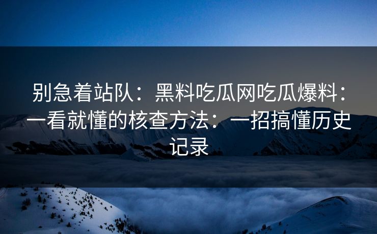 别急着站队:黑料吃瓜网吃瓜爆料:一看就懂的核查方法:一招搞懂历史记录 别急着站队:黑料吃瓜网吃瓜爆料:一看就懂的核查方法:一招搞懂历史记录