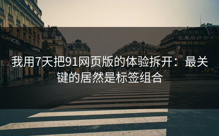 我用7天把91网页版的体验拆开:最关键的居然是标签组合 我用7天把91网页版的体验拆开:最关键的居然是标签组合