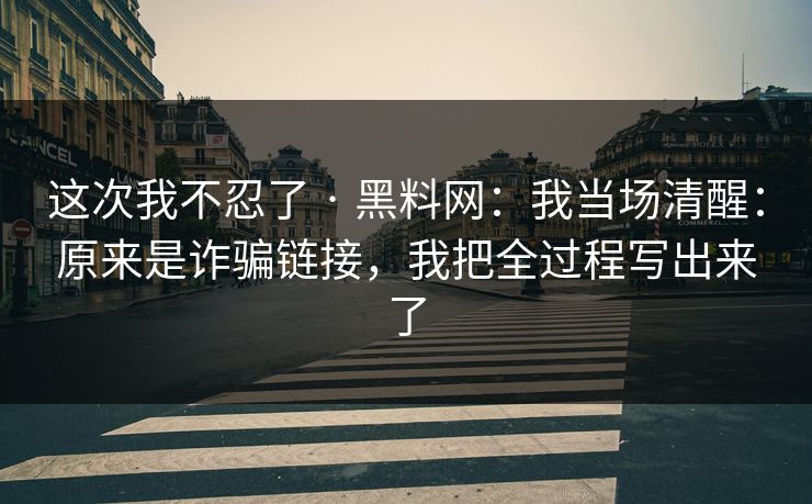 这次我不忍了 · 黑料网:我当场清醒:原来是诈骗链接,我把全过程写出来了 这次我不忍了 · 黑料网:我当场清醒:原来是诈骗链接,我把全过程写出来了