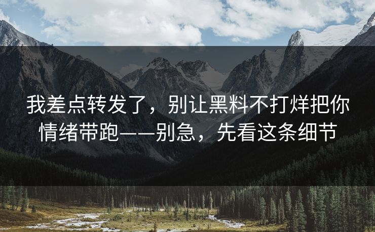 我差点转发了,别让黑料不打烊把你情绪带跑——别急,先看这条细节 我差点转发了,别让黑料不打烊把你情绪带跑——别急,先看这条细节