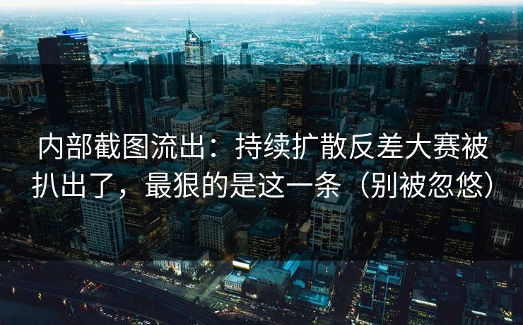 内部截图流出：持续扩散反差大赛被扒出了，最狠的是这一条（别被忽悠）