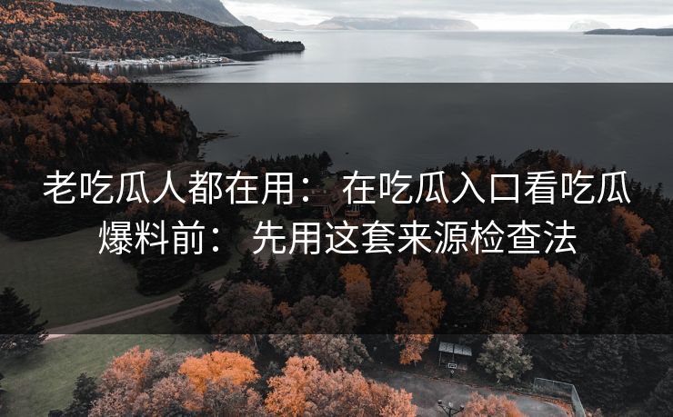 老吃瓜人都在用: 在吃瓜入口看吃瓜爆料前: 先用这套来源检查法 老吃瓜人都在用: 在吃瓜入口看吃瓜爆料前: 先用这套来源检查法