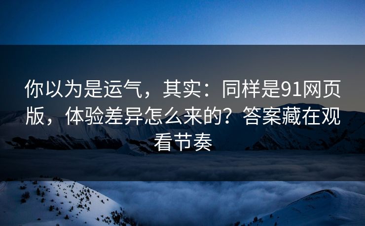 你以为是运气,其实:同样是91网页版,体验差异怎么来的?答案藏在观看节奏 你以为是运气,其实:同样是91网页版,体验差异怎么来的?答案藏在观看节奏