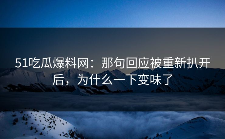 51吃瓜爆料网：那句回应被重新扒开后，为什么一下变味了