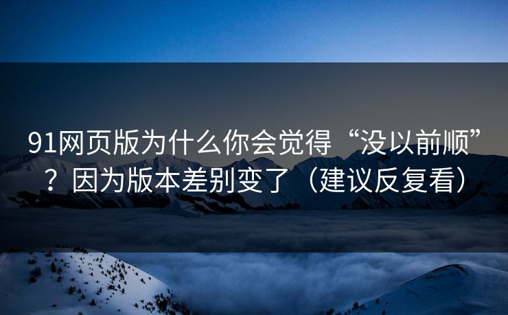91网页版为什么你会觉得“没以前顺”?因为版本差别变了(建议反复看) 91网页版为什么你会觉得“没以前顺”?因为版本差别变了(建议反复看)