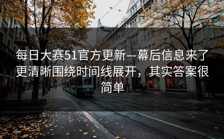 每日大赛51官方更新—幕后信息来了更清晰围绕时间线展开,其实答案很简单 每日大赛51官方更新—幕后信息来了更清晰围绕时间线展开,其实答案很简单