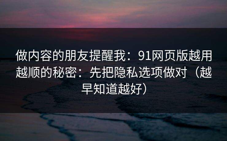 做内容的朋友提醒我:91网页版越用越顺的秘密:先把隐私选项做对(越早知道越好) 做内容的朋友提醒我:91网页版越用越顺的秘密:先把隐私选项做对(越早知道越好)