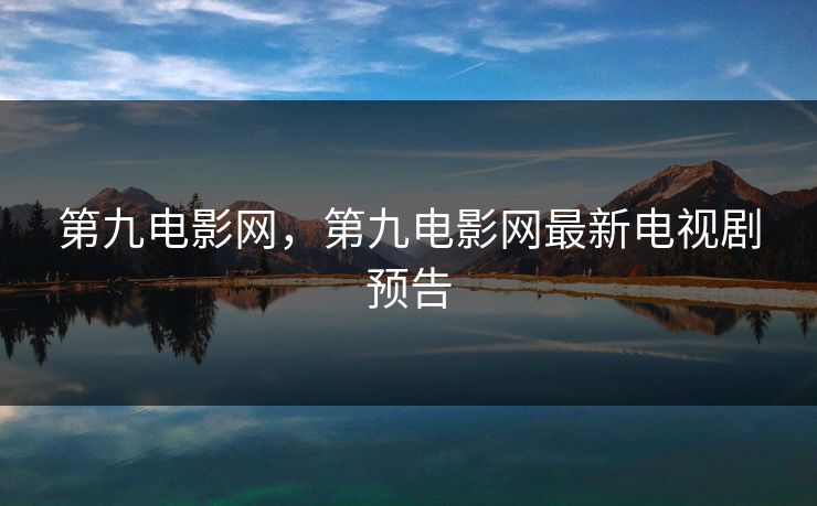 第九电影网，第九电影网最新电视剧预告