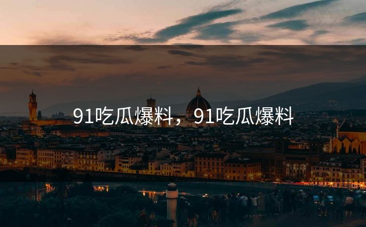 91吃瓜爆料，91吃瓜爆料