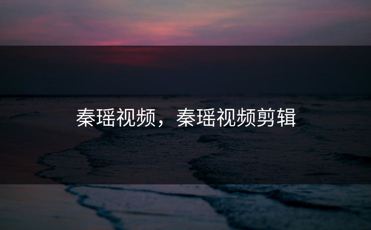 秦瑶视频，秦瑶视频剪辑