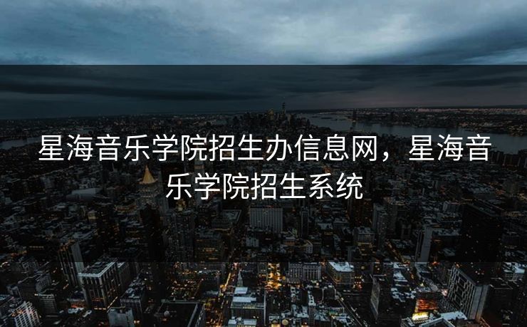 星海音乐学院招生办信息网，星海音乐学院招生系统