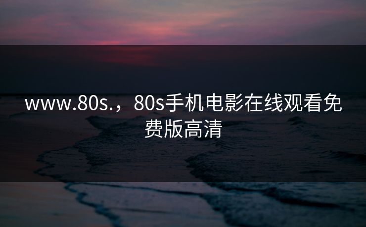 www.80s.，80s手机电影在线观看免费版高清