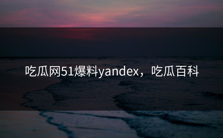 吃瓜网51爆料yandex，吃瓜百科