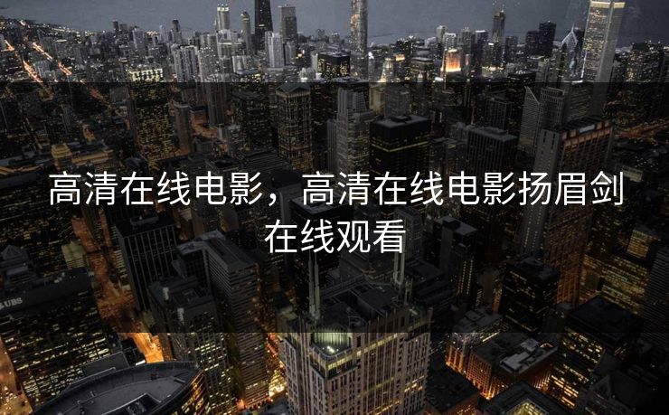 高清在线电影，高清在线电影扬眉剑在线观看