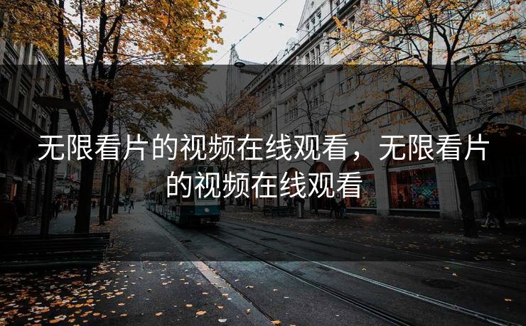 无限看片的视频在线观看，无限看片的视频在线观看