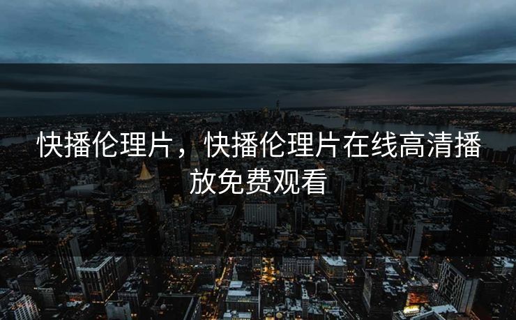 快播伦理片，快播伦理片在线高清播放免费观看