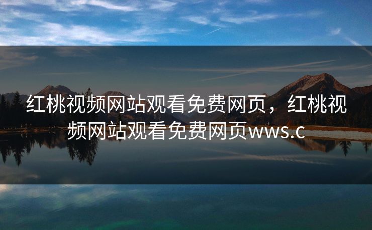 红桃视频网站观看免费网页，红桃视频网站观看免费网页wws.c