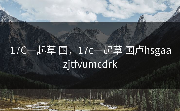 17C一起草 国，17c一起草 国卢hsgaazjtfvumcdrk