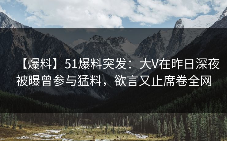 【爆料】51爆料突发：大V在昨日深夜被曝曾参与猛料，欲言又止席卷全网