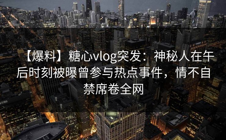 【爆料】糖心vlog突发：神秘人在午后时刻被曝曾参与热点事件，情不自禁席卷全网