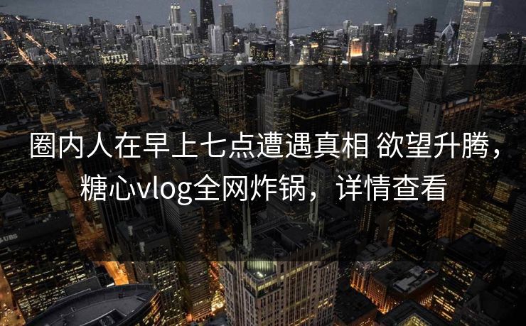 圈内人在早上七点遭遇真相 欲望升腾，糖心vlog全网炸锅，详情查看