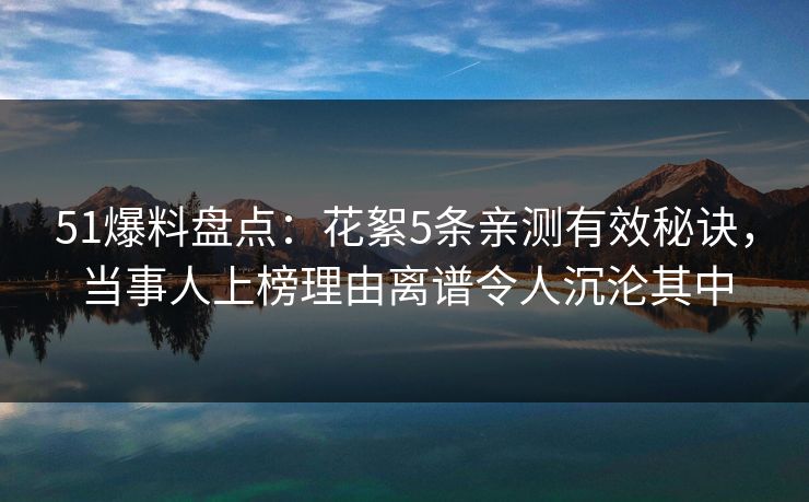 51爆料盘点：花絮5条亲测有效秘诀，当事人上榜理由离谱令人沉沦其中