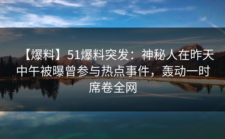 【爆料】51爆料突发：神秘人在昨天中午被曝曾参与热点事件，轰动一时席卷全网