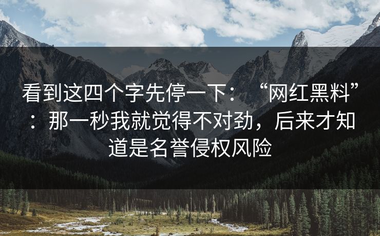 看到这四个字先停一下：“网红黑料”：那一秒我就觉得不对劲，后来才知道是名誉侵权风险